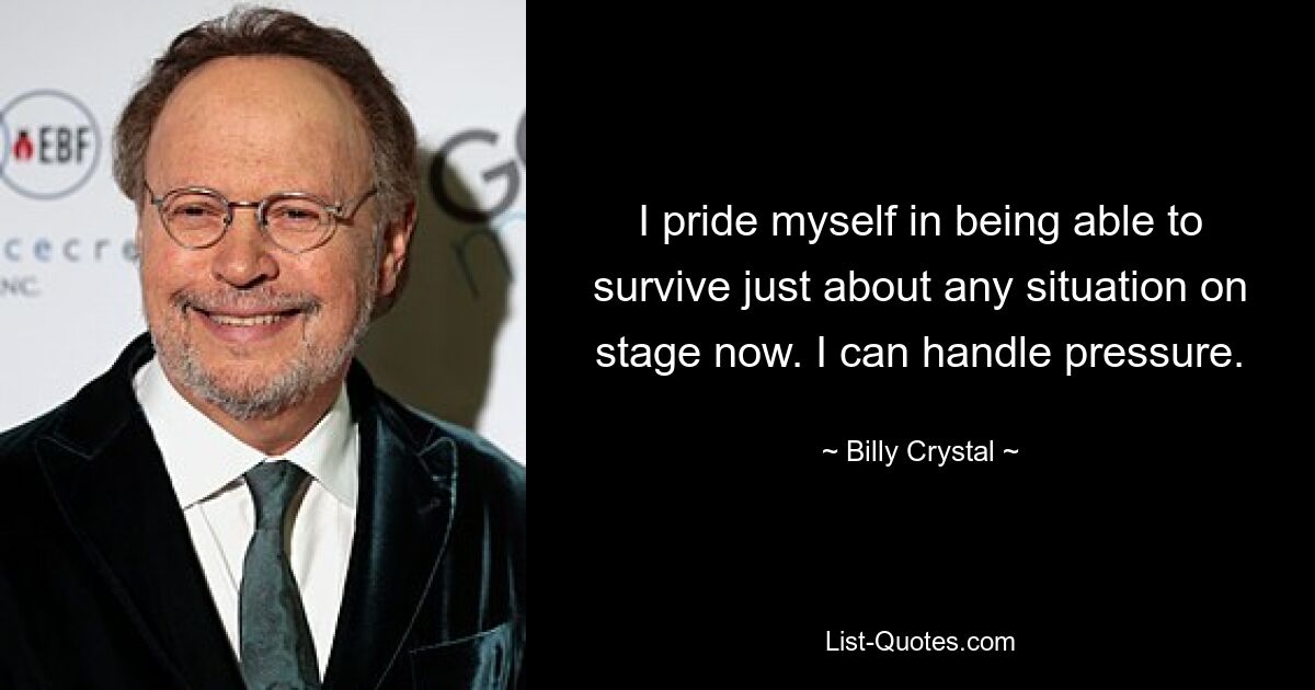 I pride myself in being able to survive just about any situation on stage now. I can handle pressure. — © Billy Crystal