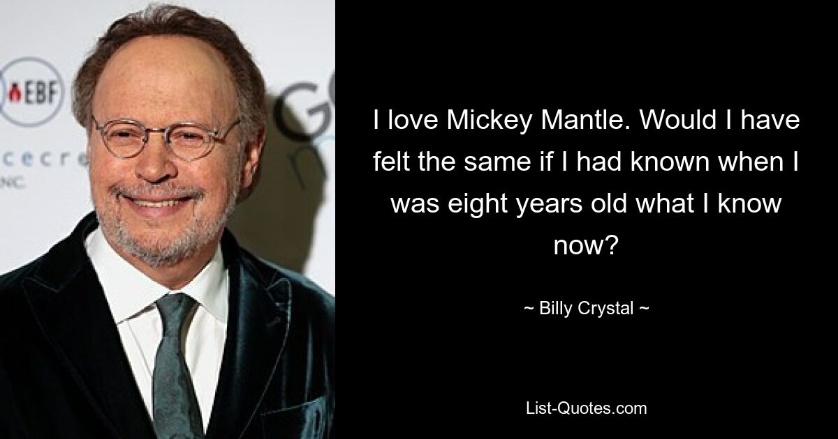 I love Mickey Mantle. Would I have felt the same if I had known when I was eight years old what I know now? — © Billy Crystal