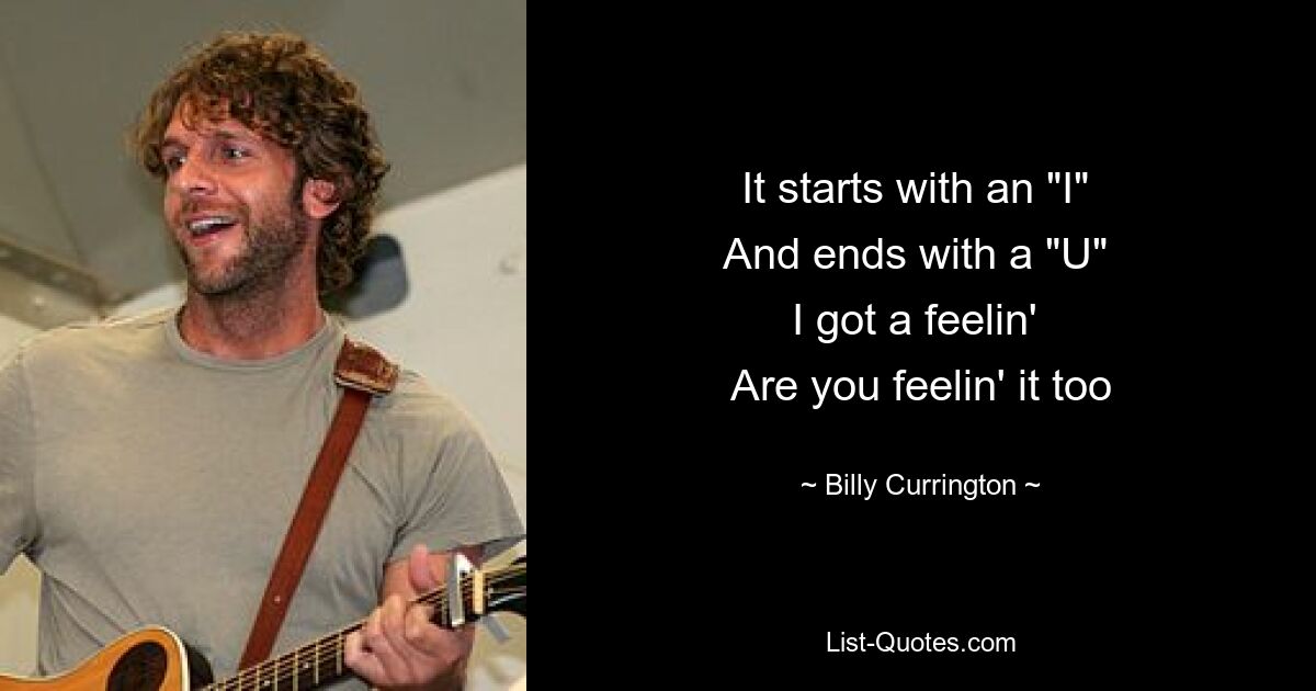 It starts with an "I" 
And ends with a "U" 
I got a feelin' 
Are you feelin' it too — © Billy Currington