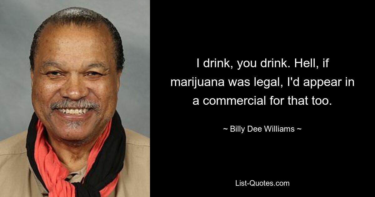 I drink, you drink. Hell, if marijuana was legal, I'd appear in a commercial for that too. — © Billy Dee Williams