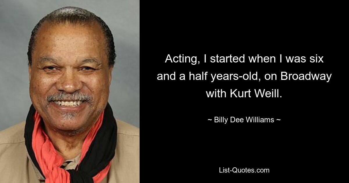 Acting, I started when I was six and a half years-old, on Broadway with Kurt Weill. — © Billy Dee Williams