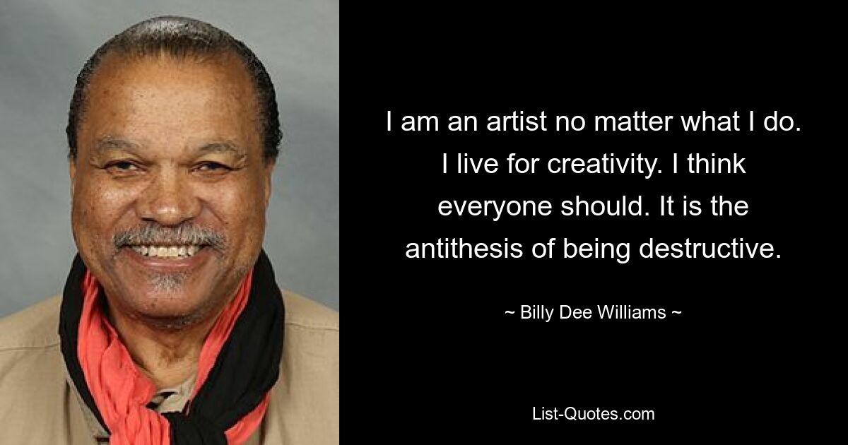 I am an artist no matter what I do. I live for creativity. I think everyone should. It is the antithesis of being destructive. — © Billy Dee Williams