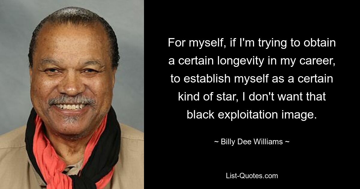 For myself, if I'm trying to obtain a certain longevity in my career, to establish myself as a certain kind of star, I don't want that black exploitation image. — © Billy Dee Williams