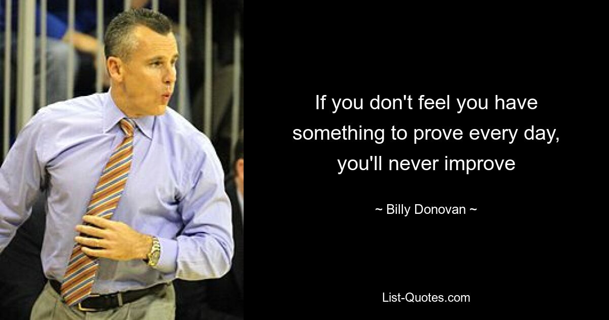 If you don't feel you have something to prove every day, you'll never improve — © Billy Donovan