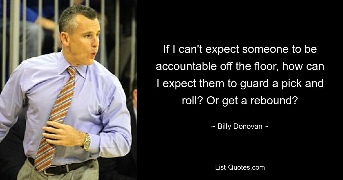 If I can't expect someone to be accountable off the floor, how can I expect them to guard a pick and roll? Or get a rebound? — © Billy Donovan