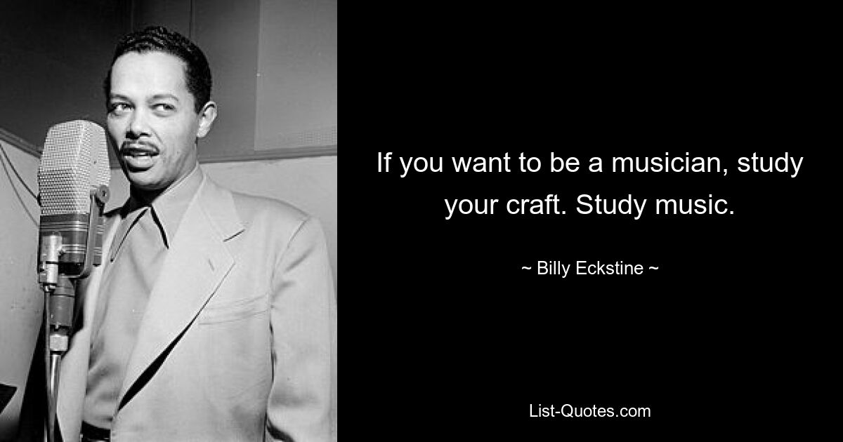 If you want to be a musician, study your craft. Study music. — © Billy Eckstine