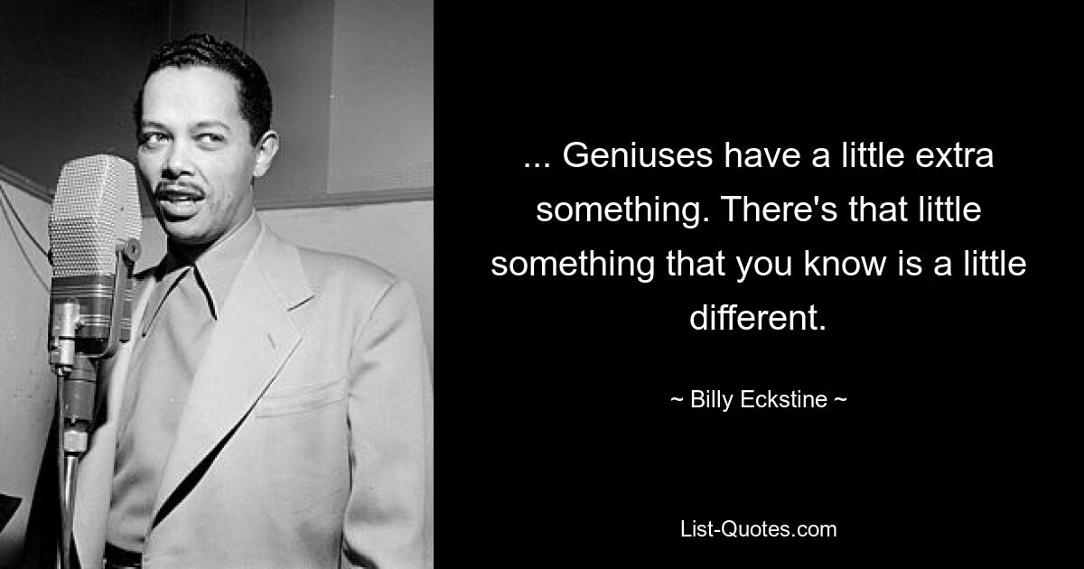 ... Geniuses have a little extra something. There's that little something that you know is a little different. — © Billy Eckstine