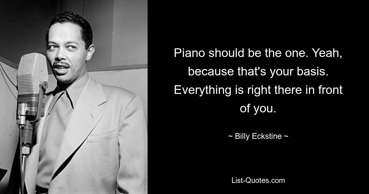 Piano should be the one. Yeah, because that's your basis. Everything is right there in front of you. — © Billy Eckstine