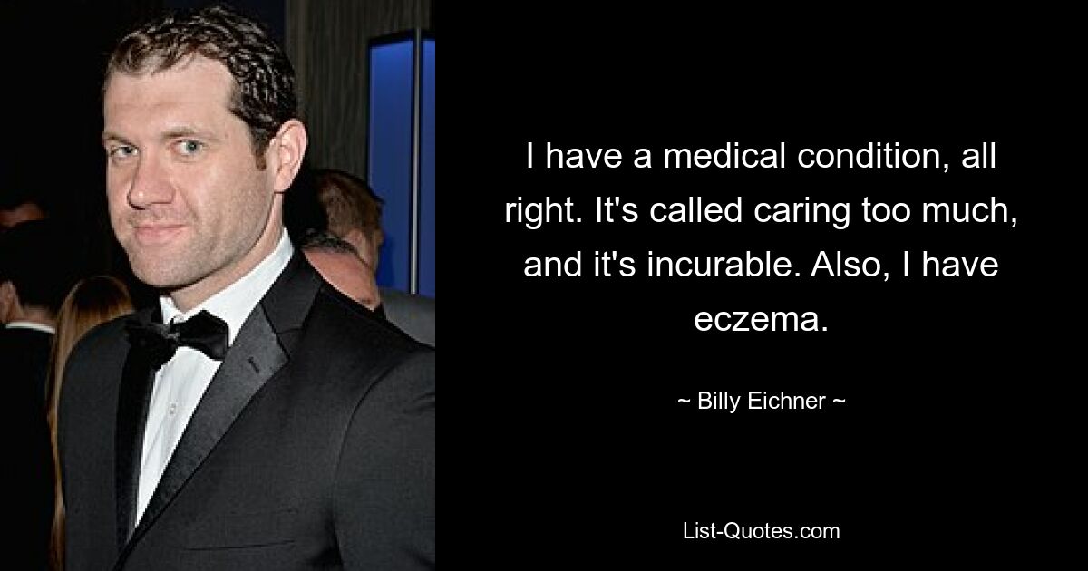 I have a medical condition, all right. It's called caring too much, and it's incurable. Also, I have eczema. — © Billy Eichner