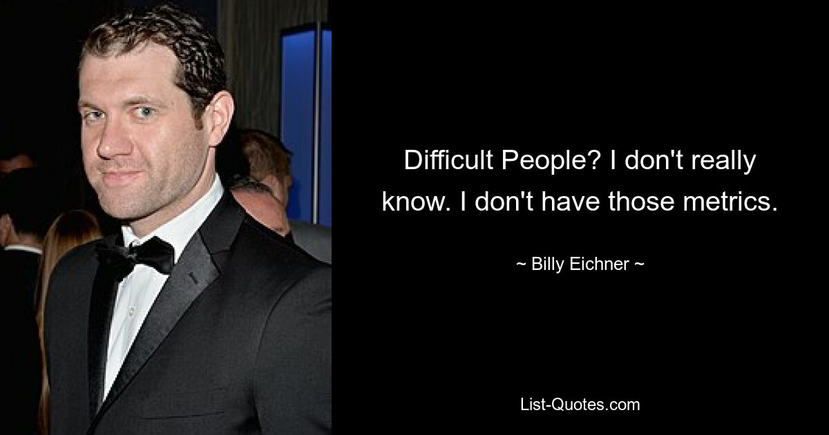 Difficult People? I don't really know. I don't have those metrics. — © Billy Eichner