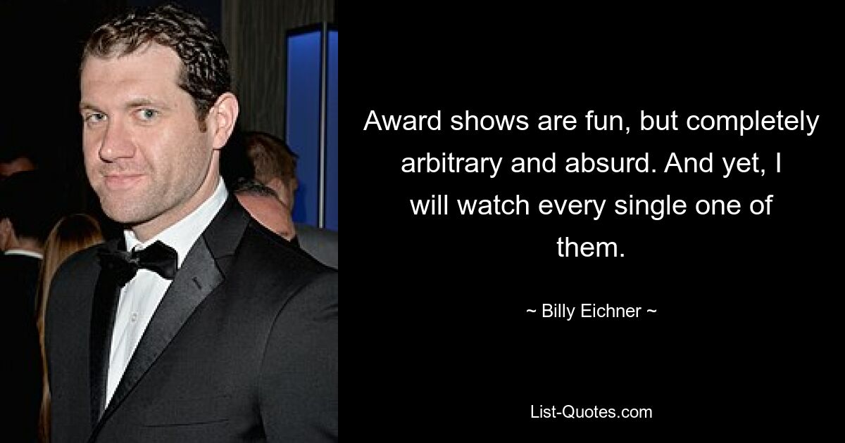 Award shows are fun, but completely arbitrary and absurd. And yet, I will watch every single one of them. — © Billy Eichner