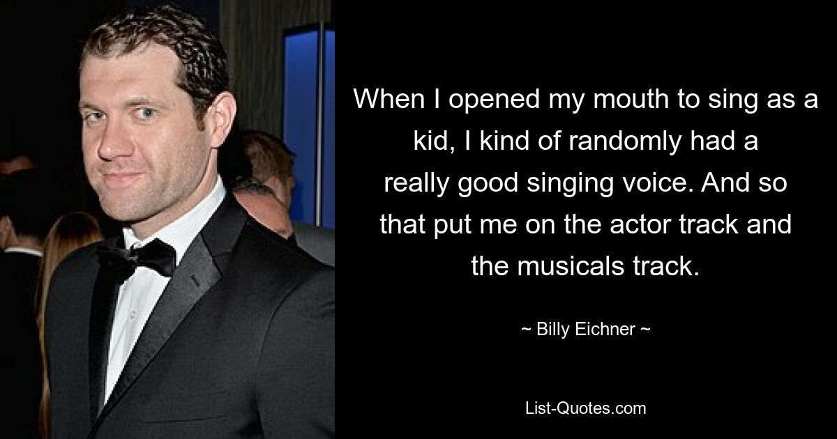 When I opened my mouth to sing as a kid, I kind of randomly had a really good singing voice. And so that put me on the actor track and the musicals track. — © Billy Eichner