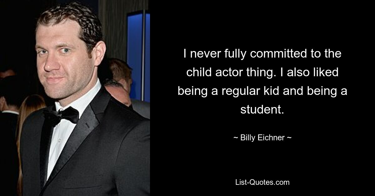 I never fully committed to the child actor thing. I also liked being a regular kid and being a student. — © Billy Eichner