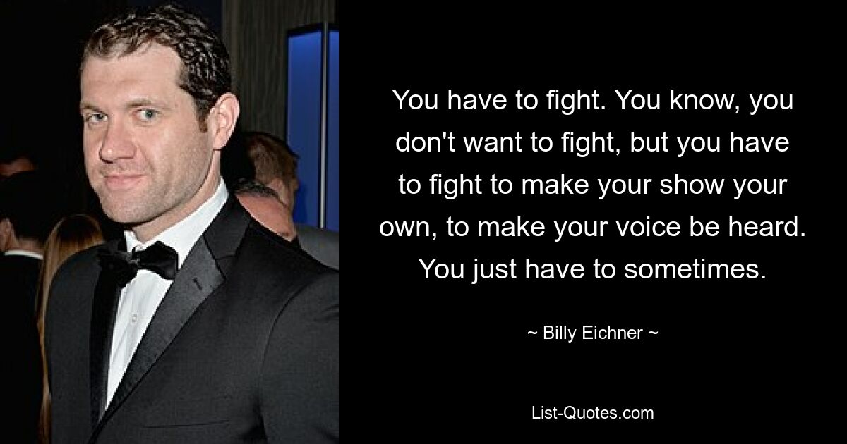 You have to fight. You know, you don't want to fight, but you have to fight to make your show your own, to make your voice be heard. You just have to sometimes. — © Billy Eichner