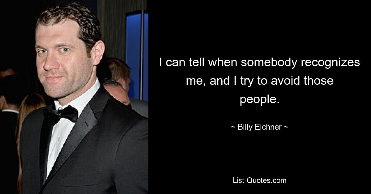 I can tell when somebody recognizes me, and I try to avoid those people. — © Billy Eichner