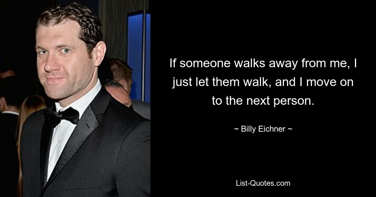 If someone walks away from me, I just let them walk, and I move on to the next person. — © Billy Eichner