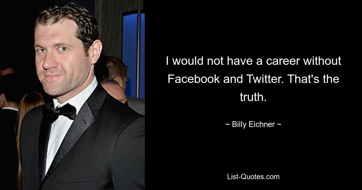 I would not have a career without Facebook and Twitter. That's the truth. — © Billy Eichner