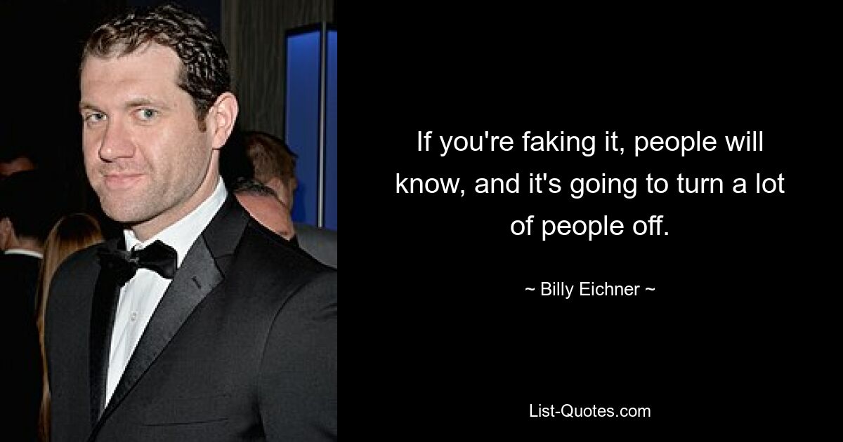 If you're faking it, people will know, and it's going to turn a lot of people off. — © Billy Eichner