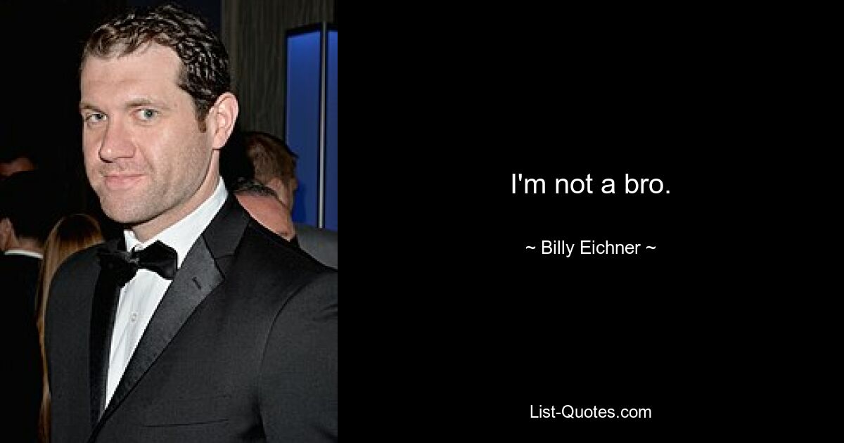 I'm not a bro. — © Billy Eichner