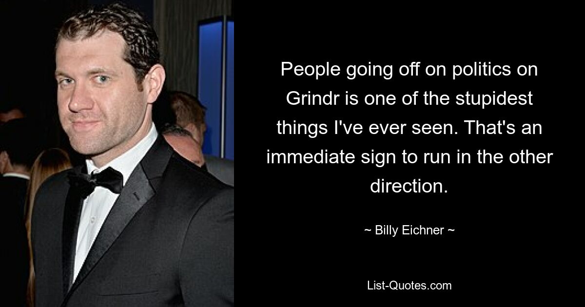 People going off on politics on Grindr is one of the stupidest things I've ever seen. That's an immediate sign to run in the other direction. — © Billy Eichner