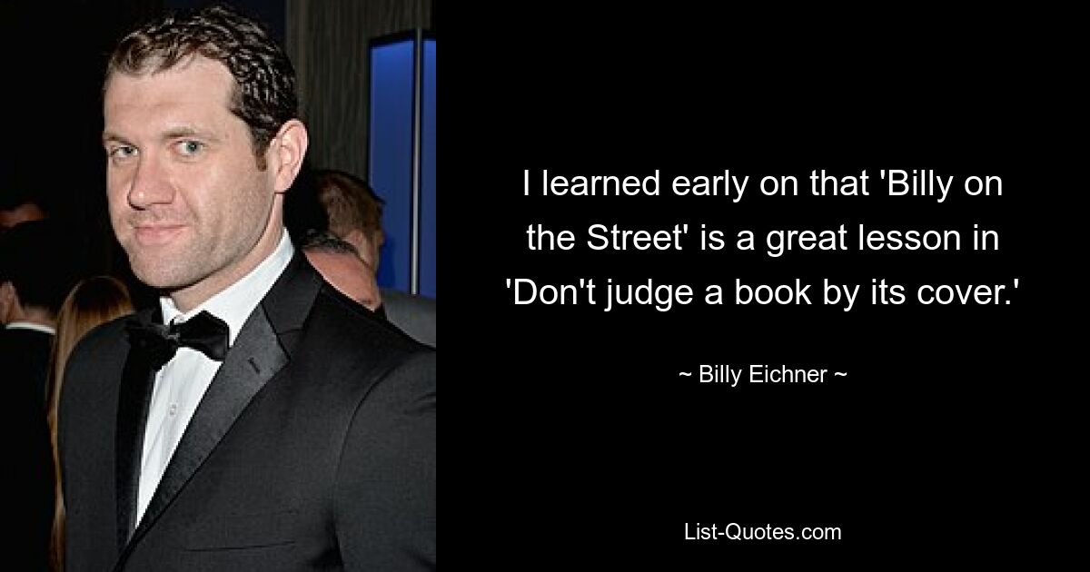 I learned early on that 'Billy on the Street' is a great lesson in 'Don't judge a book by its cover.' — © Billy Eichner