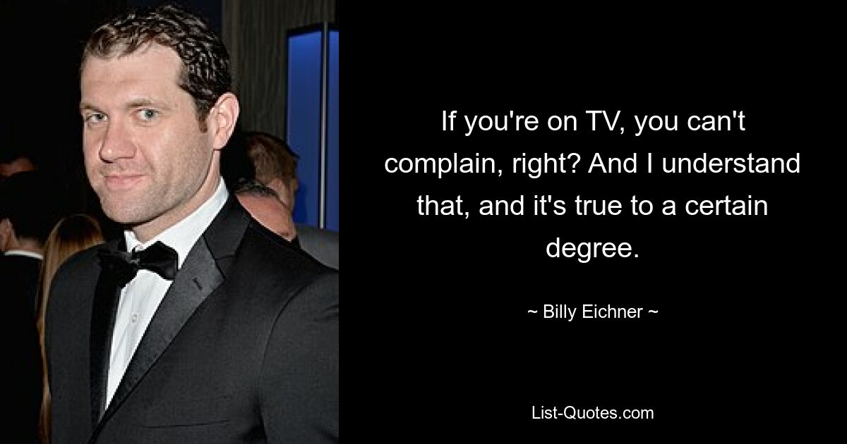 If you're on TV, you can't complain, right? And I understand that, and it's true to a certain degree. — © Billy Eichner