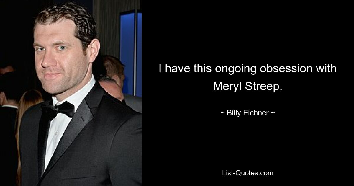 I have this ongoing obsession with Meryl Streep. — © Billy Eichner