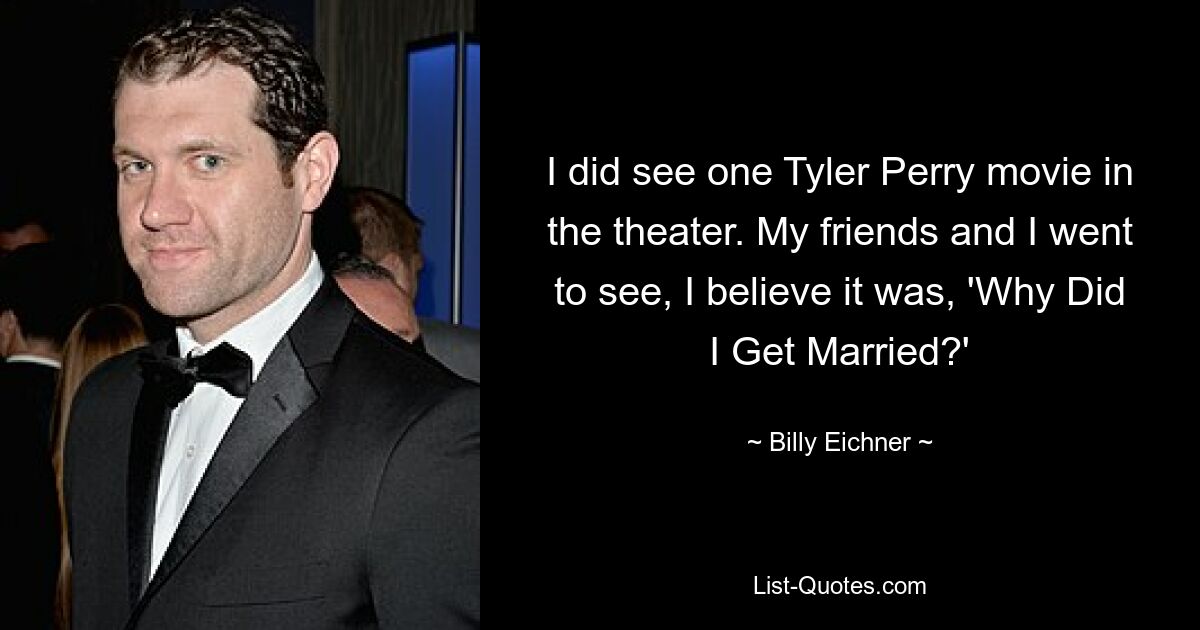 I did see one Tyler Perry movie in the theater. My friends and I went to see, I believe it was, 'Why Did I Get Married?' — © Billy Eichner