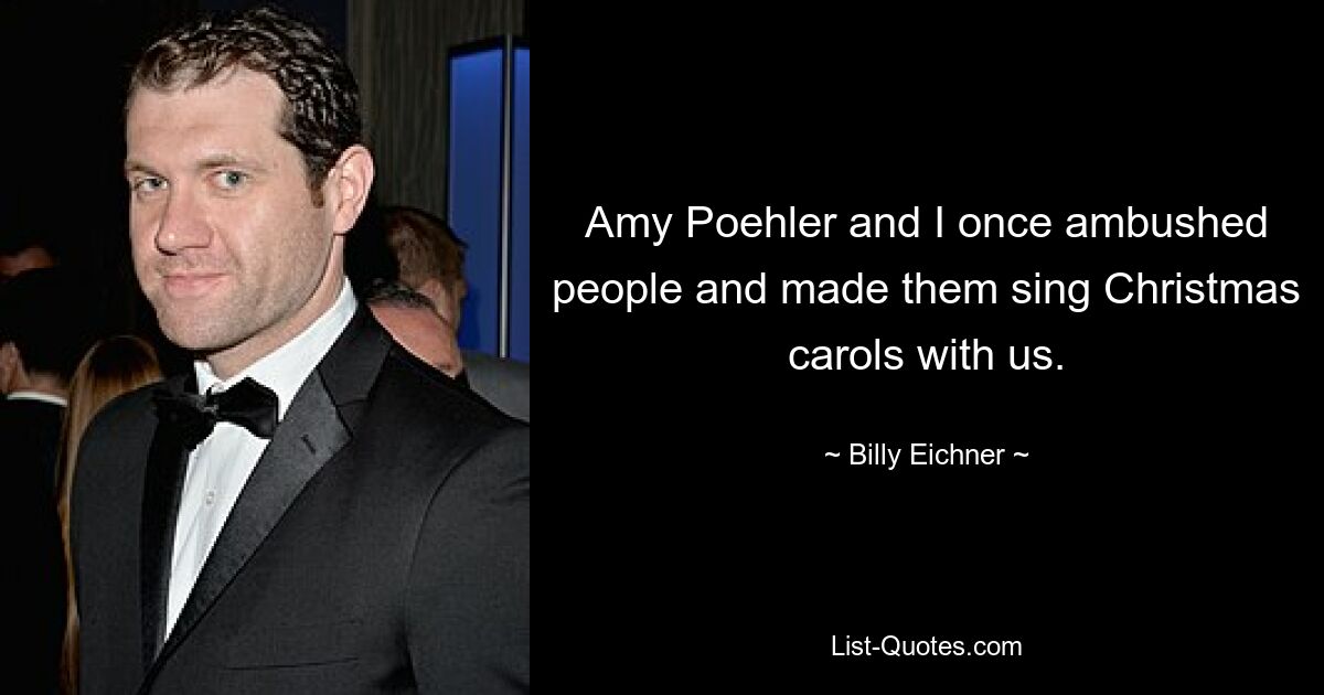 Amy Poehler and I once ambushed people and made them sing Christmas carols with us. — © Billy Eichner