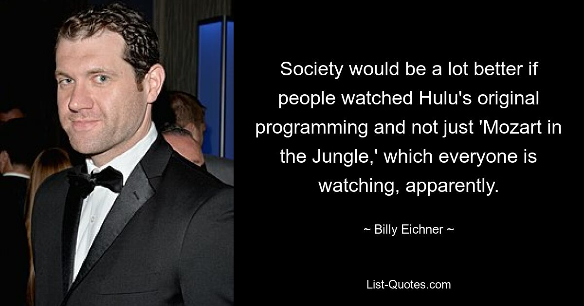 Society would be a lot better if people watched Hulu's original programming and not just 'Mozart in the Jungle,' which everyone is watching, apparently. — © Billy Eichner