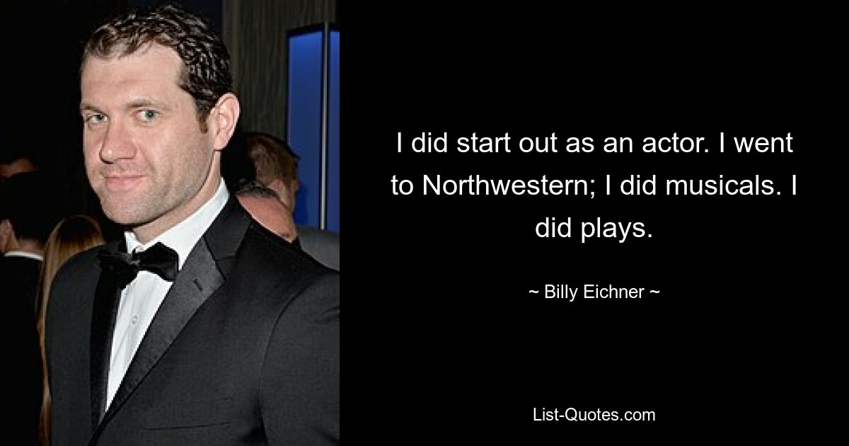 I did start out as an actor. I went to Northwestern; I did musicals. I did plays. — © Billy Eichner