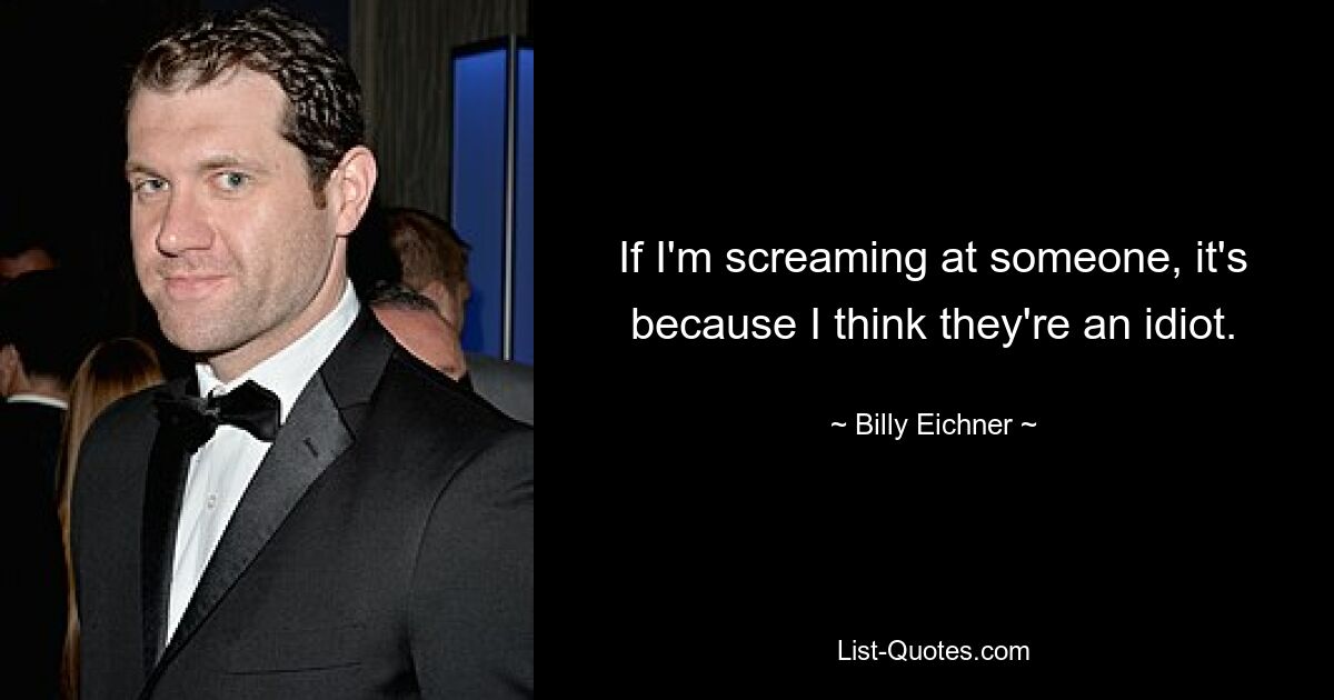 If I'm screaming at someone, it's because I think they're an idiot. — © Billy Eichner