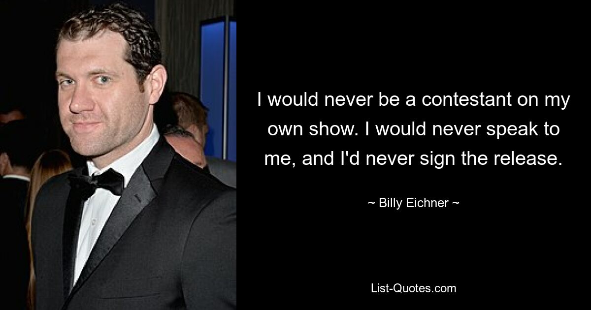 I would never be a contestant on my own show. I would never speak to me, and I'd never sign the release. — © Billy Eichner