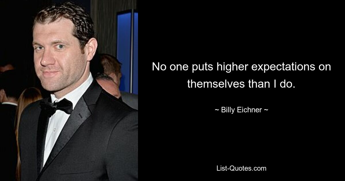 No one puts higher expectations on themselves than I do. — © Billy Eichner