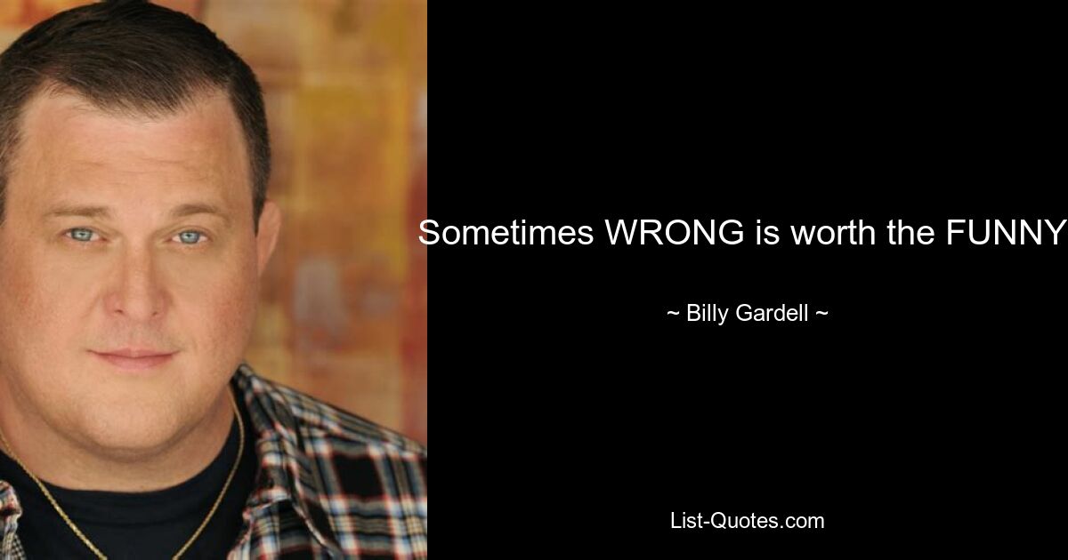 Sometimes WRONG is worth the FUNNY! — © Billy Gardell