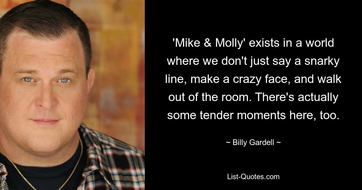 'Mike & Molly' exists in a world where we don't just say a snarky line, make a crazy face, and walk out of the room. There's actually some tender moments here, too. — © Billy Gardell