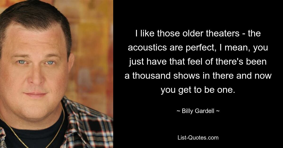 I like those older theaters - the acoustics are perfect, I mean, you just have that feel of there's been a thousand shows in there and now you get to be one. — © Billy Gardell