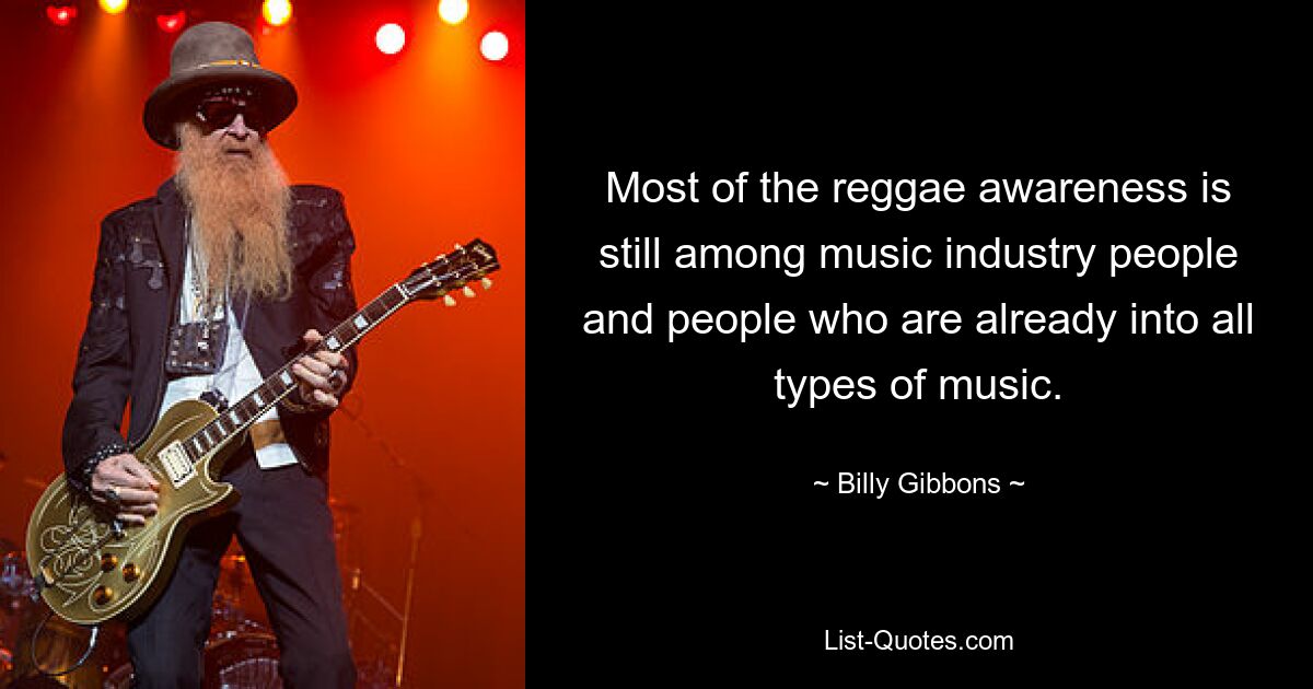 Most of the reggae awareness is still among music industry people and people who are already into all types of music. — © Billy Gibbons