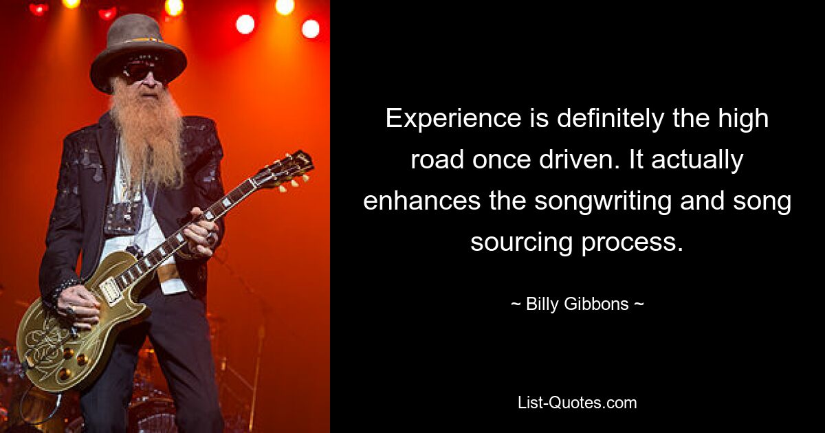 Experience is definitely the high road once driven. It actually enhances the songwriting and song sourcing process. — © Billy Gibbons