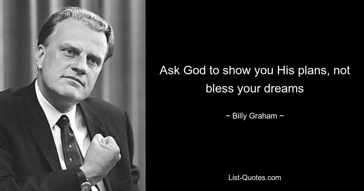 Ask God to show you His plans, not bless your dreams — © Billy Graham