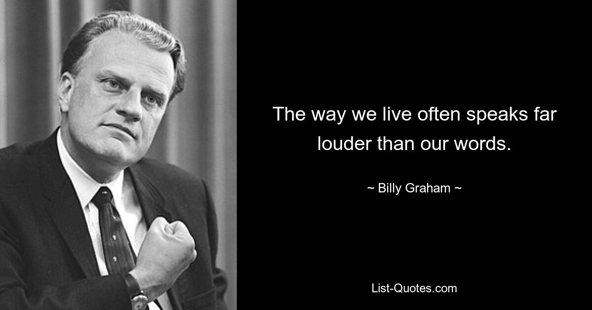 The way we live often speaks far louder than our words. — © Billy Graham