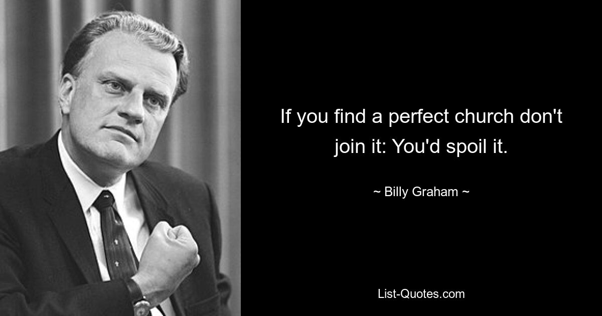 If you find a perfect church don't join it: You'd spoil it. — © Billy Graham