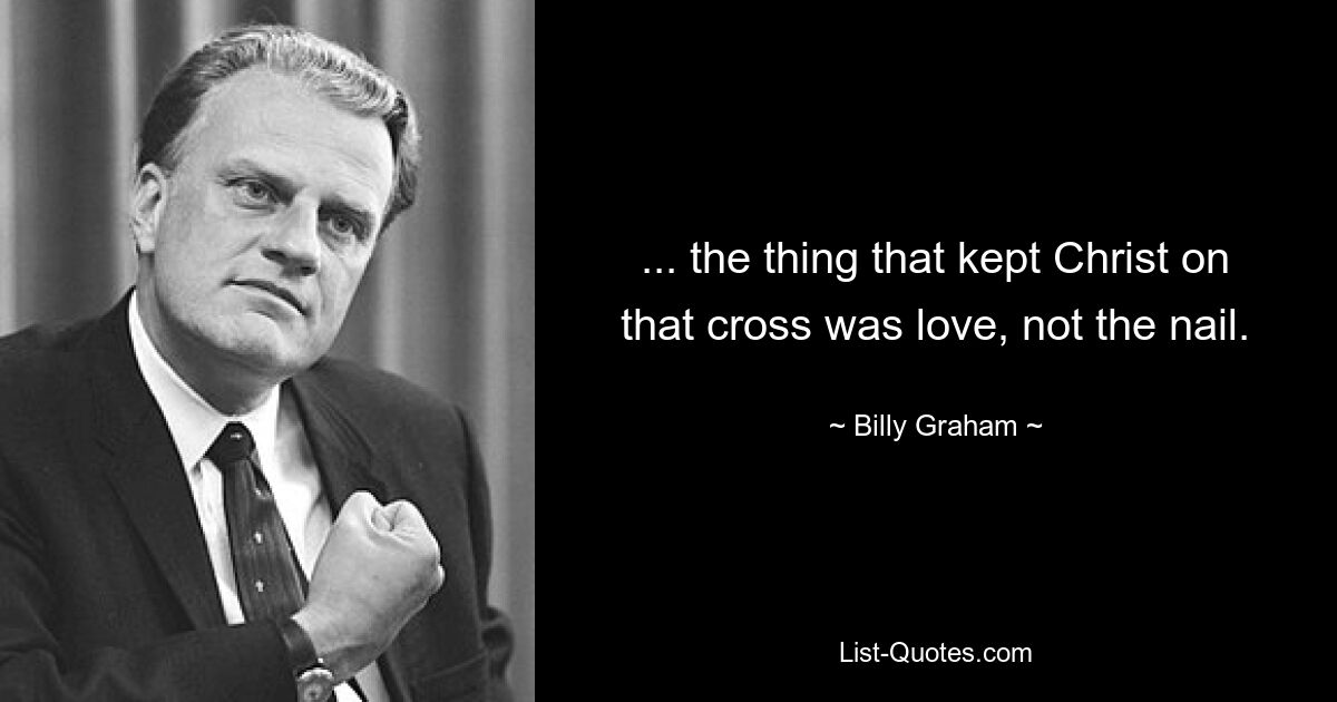 ... the thing that kept Christ on that cross was love, not the nail. — © Billy Graham