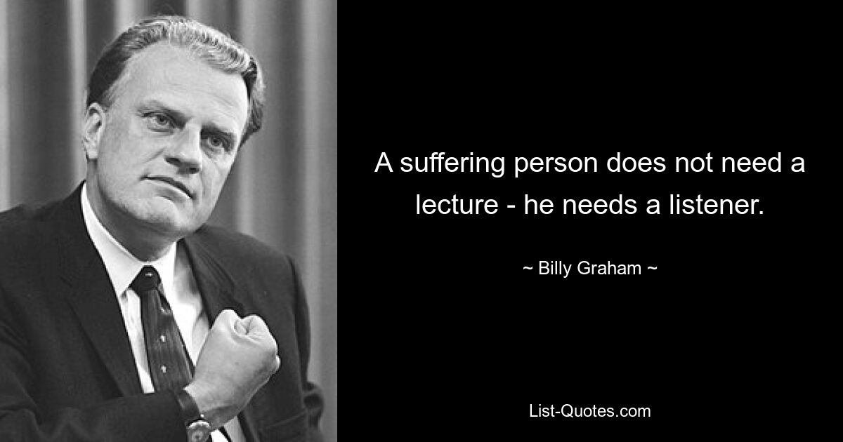 A suffering person does not need a lecture - he needs a listener. — © Billy Graham