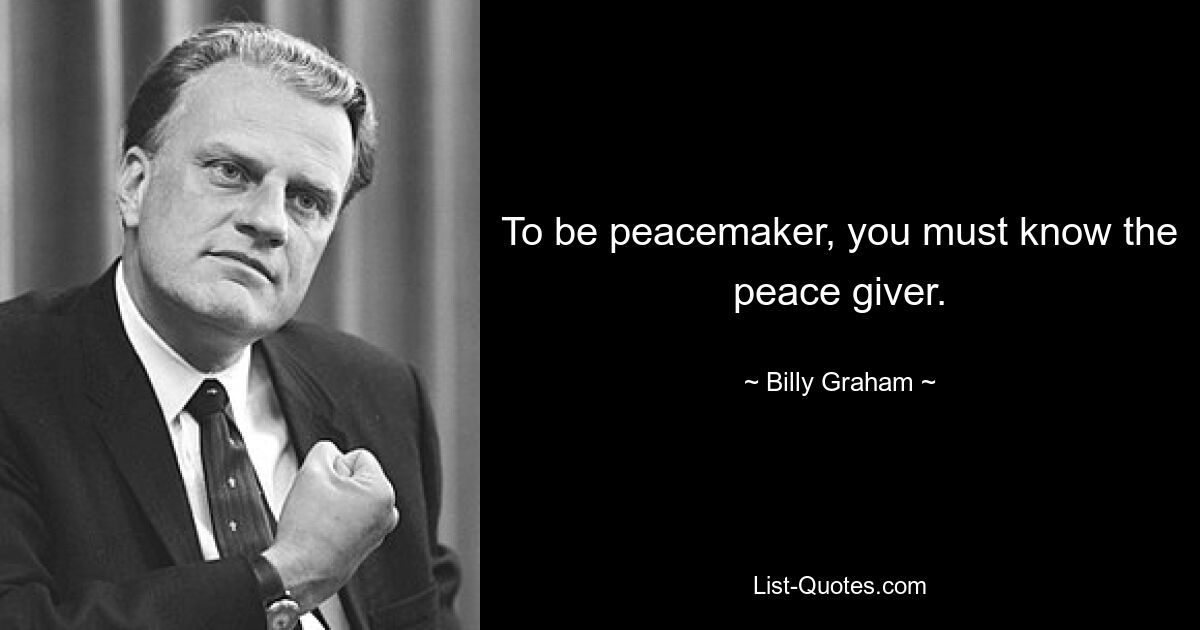 To be peacemaker, you must know the peace giver. — © Billy Graham