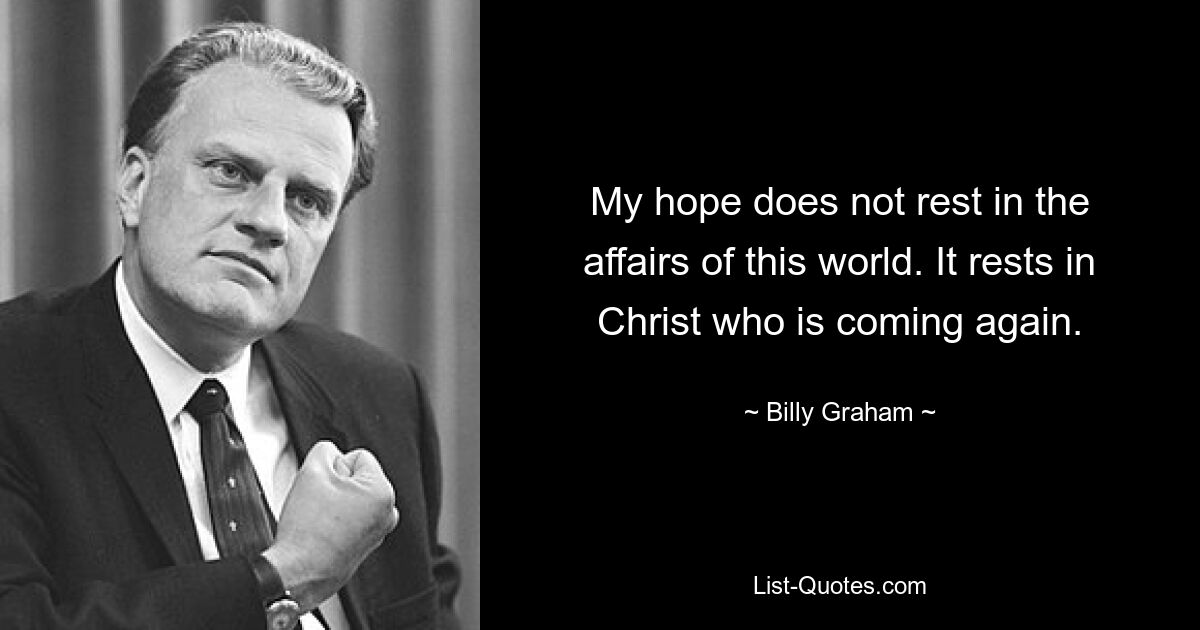 My hope does not rest in the affairs of this world. It rests in Christ who is coming again. — © Billy Graham