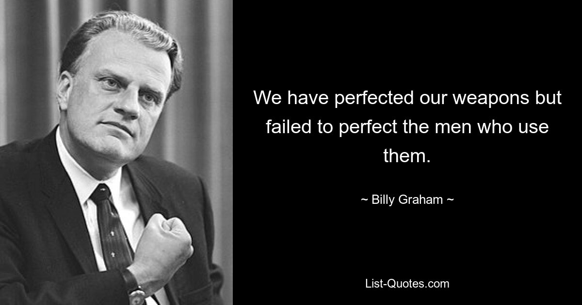 We have perfected our weapons but failed to perfect the men who use them. — © Billy Graham