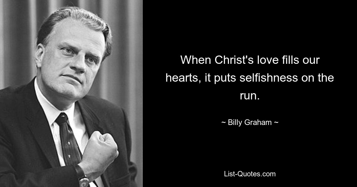 When Christ's love fills our hearts, it puts selfishness on the run. — © Billy Graham