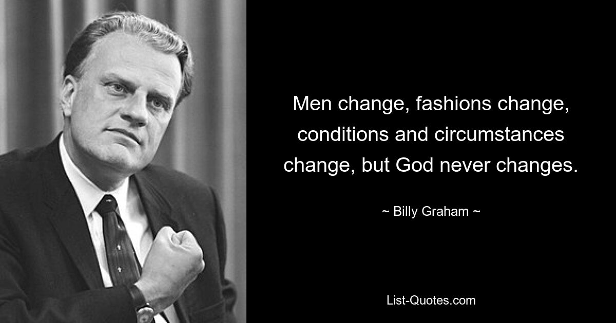 Men change, fashions change, conditions and circumstances change, but God never changes. — © Billy Graham