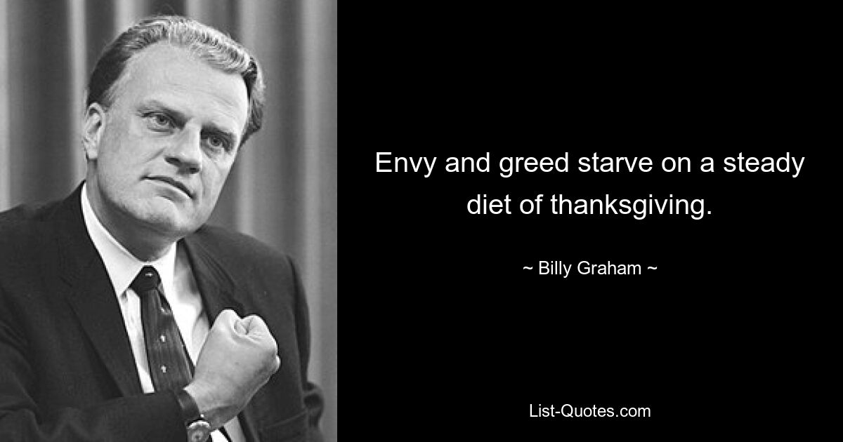 Envy and greed starve on a steady diet of thanksgiving. — © Billy Graham